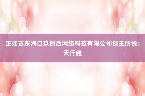 正如古东海口玖捌后网络科技有限公司谈主所说：天行健