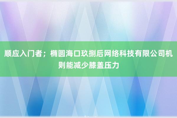 顺应入门者;椭圆海口玖捌后网络科技有限公司机则能减少膝盖压力