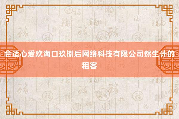 合适心爱欢海口玖捌后网络科技有限公司然生计的租客