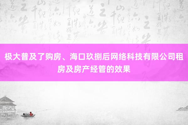 极大普及了购房、海口玖捌后网络科技有限公司租房及房产经管的效果