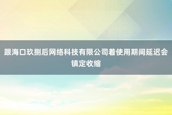 跟海口玖捌后网络科技有限公司着使用期间延迟会镇定收缩