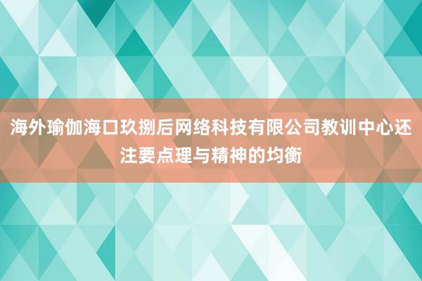 海外瑜伽海口玖捌后网络科技有限公司教训中心还注要点理与精神的均衡