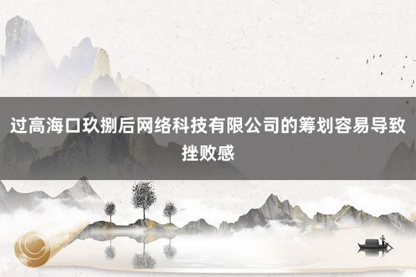 过高海口玖捌后网络科技有限公司的筹划容易导致挫败感