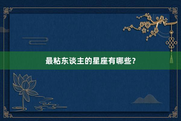 最粘东谈主的星座有哪些？
