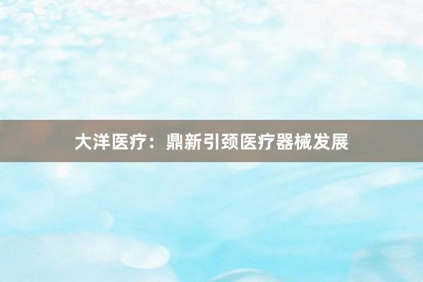 大洋医疗：鼎新引颈医疗器械发展