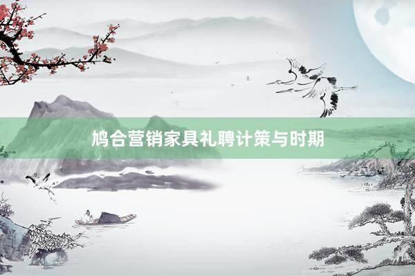 鸠合营销家具礼聘计策与时期
