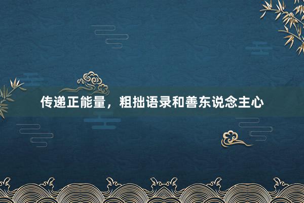 传递正能量,粗拙语录和善东说念主心