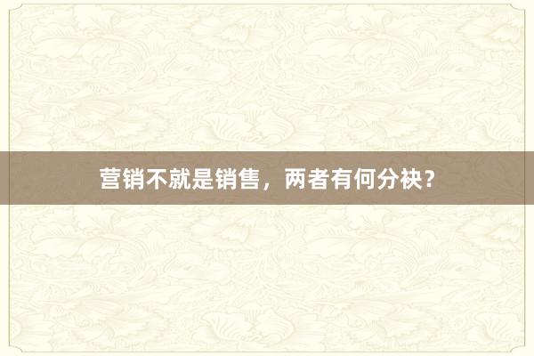 营销不就是销售，两者有何分袂？